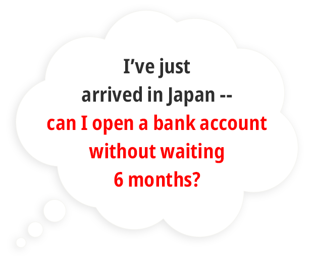 I’ve just arrived in Japan -- can I open a bank account without waiting 6 months?
