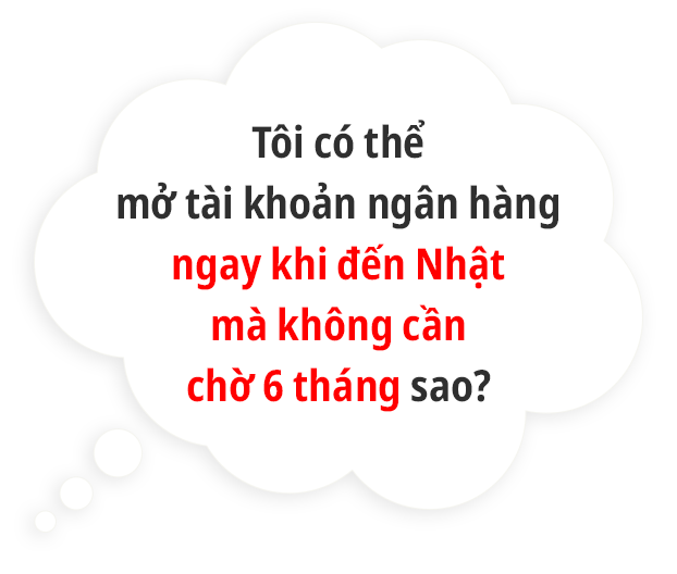 Tôi có thể mở tài khoản ngân hàng ngay khi đến Nhật Bản mà không cần chờ 6 tháng sao?